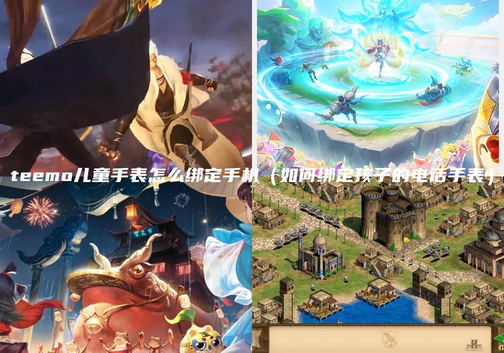 teemo儿童手表怎么绑定手机（如何绑定孩子的电话手表）